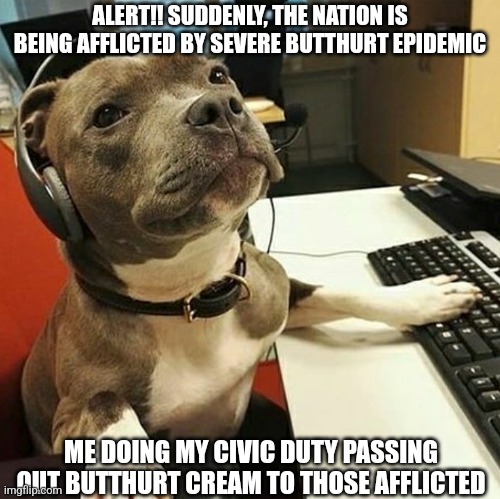 pit bull tech support | ALERT!! SUDDENLY, THE NATION IS BEING AFFLICTED BY SEVERE BUTTHURT EPIDEMIC; ME DOING MY CIVIC DUTY PASSING OUT BUTTHURT CREAM TO THOSE AFFLICTED | image tagged in pit bull tech support | made w/ Imgflip meme maker