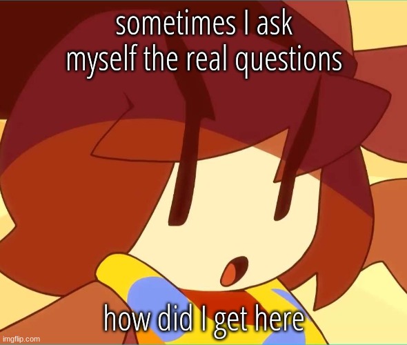 angy | sometimes I ask myself the real questions; how did I get here | image tagged in angy | made w/ Imgflip meme maker