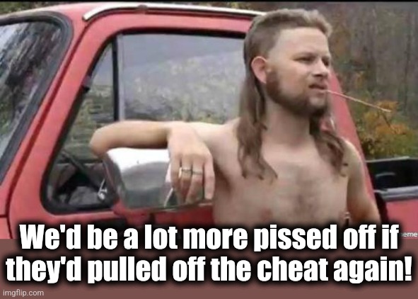 almost politically correct redneck | We'd be a lot more pissed off if
they'd pulled off the cheat again! | image tagged in almost politically correct redneck | made w/ Imgflip meme maker