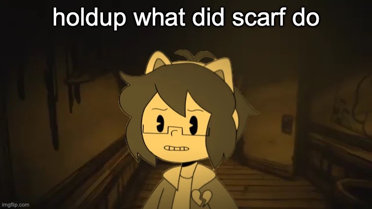 Kel in Batim | holdup what did scarf do | image tagged in kel in batim | made w/ Imgflip meme maker