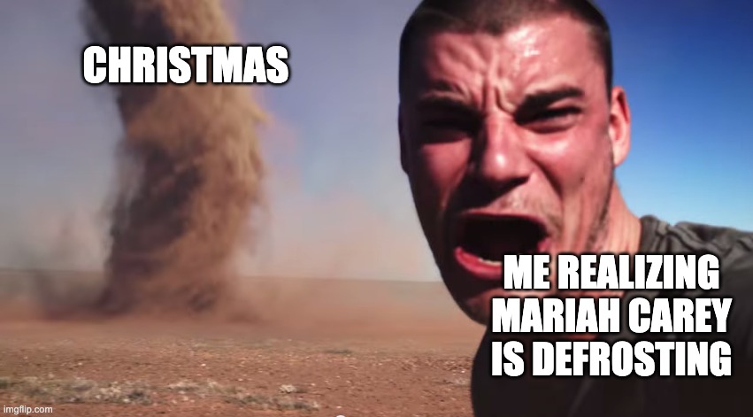 Here it comes | CHRISTMAS; ME REALIZING MARIAH CAREY IS DEFROSTING | image tagged in here it comes | made w/ Imgflip meme maker