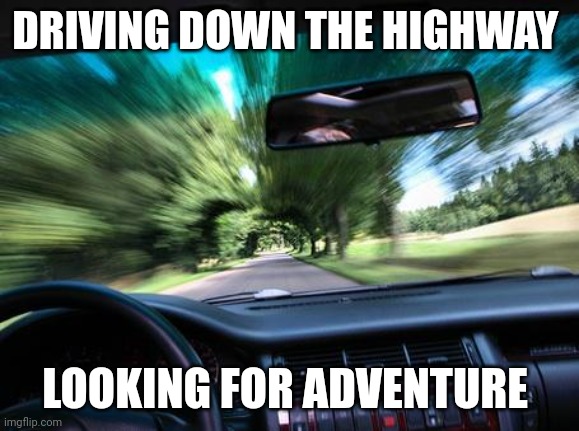 Driving | DRIVING DOWN THE HIGHWAY; LOOKING FOR ADVENTURE | image tagged in driving fast,funny memes | made w/ Imgflip meme maker