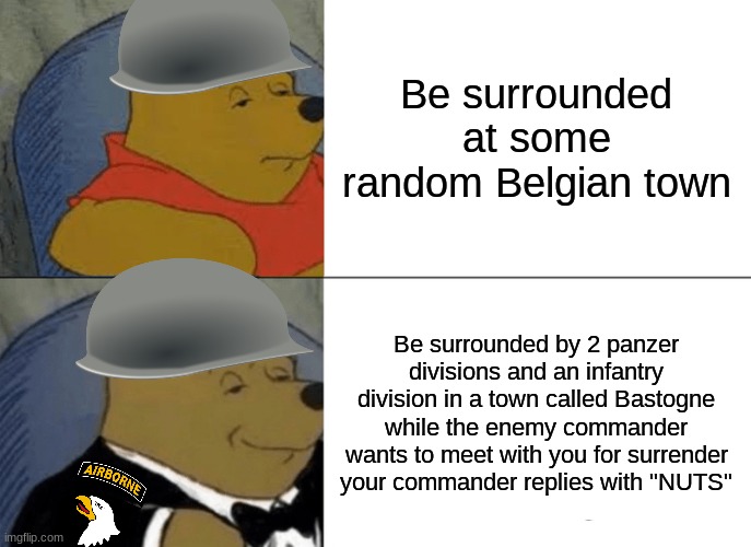 Seige of Bastogne | Be surrounded at some random Belgian town; Be surrounded by 2 panzer divisions and an infantry division in a town called Bastogne while the enemy commander wants to meet with you for surrender your commander replies with "NUTS" | image tagged in memes,tuxedo winnie the pooh,ww2,sabaton | made w/ Imgflip meme maker