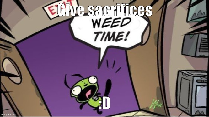 weed time | Give sacrifices; :D | image tagged in weed time | made w/ Imgflip meme maker