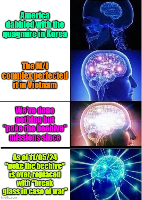 It helps when your enemies know it aint gonna be patty cakes | America dabbled with the quagmire in Korea; The M/I complex perfected it in Vietnam; We've done nothing but "poke the beehive" missions since; As of 11/05/24 "poke the beehive" is over, replaced with "break glass in case of war" | image tagged in trump,maga,quagmire,military industrial complex | made w/ Imgflip meme maker