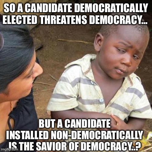 Third World Skeptical Kid | SO A CANDIDATE DEMOCRATICALLY ELECTED THREATENS DEMOCRACY…; BUT A CANDIDATE INSTALLED NON-DEMOCRATICALLY IS THE SAVIOR OF DEMOCRACY..? | image tagged in memes,third world skeptical kid | made w/ Imgflip meme maker