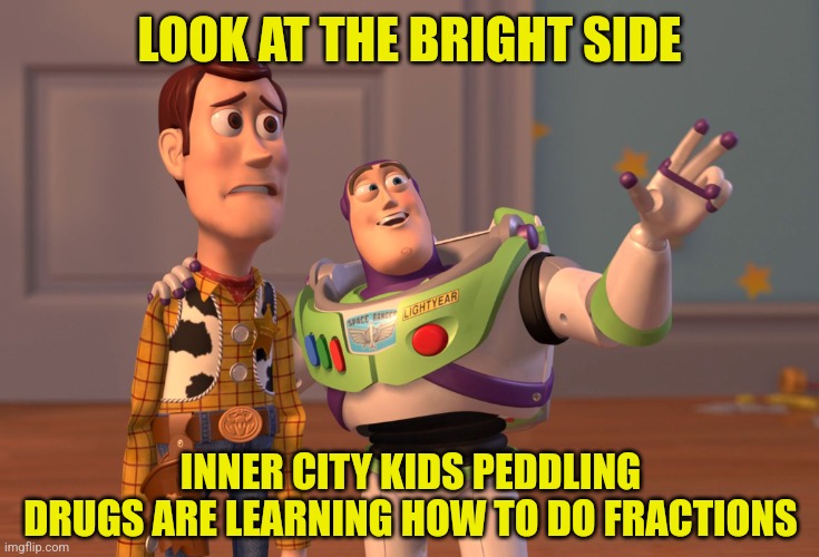 If they get it wrong their supplier will end them | LOOK AT THE BRIGHT SIDE; INNER CITY KIDS PEDDLING DRUGS ARE LEARNING HOW TO DO FRACTIONS | image tagged in memes,x x everywhere,math,drug dealer | made w/ Imgflip meme maker