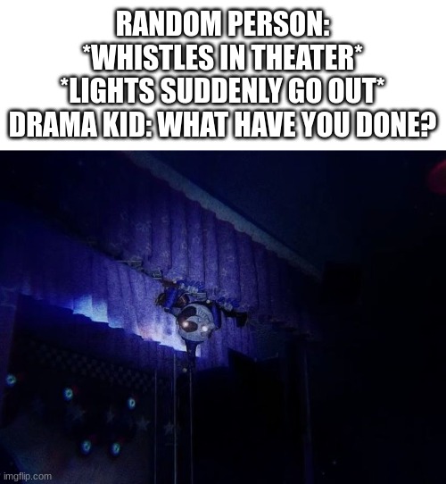 Theater Moondrop | RANDOM PERSON: *WHISTLES IN THEATER*
*LIGHTS SUDDENLY GO OUT*
DRAMA KID: WHAT HAVE YOU DONE? | image tagged in fnaf,moondrop,whistling in theater,drama kid | made w/ Imgflip meme maker