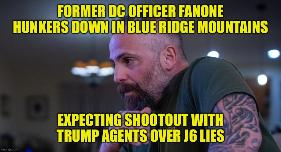 Fanone Hunkers | FORMER DC OFFICER FANONE HUNKERS DOWN IN BLUE RIDGE MOUNTAINS; EXPECTING SHOOTOUT WITH TRUMP AGENTS OVER J6 LIES | image tagged in fanone hunkers,maga | made w/ Imgflip meme maker