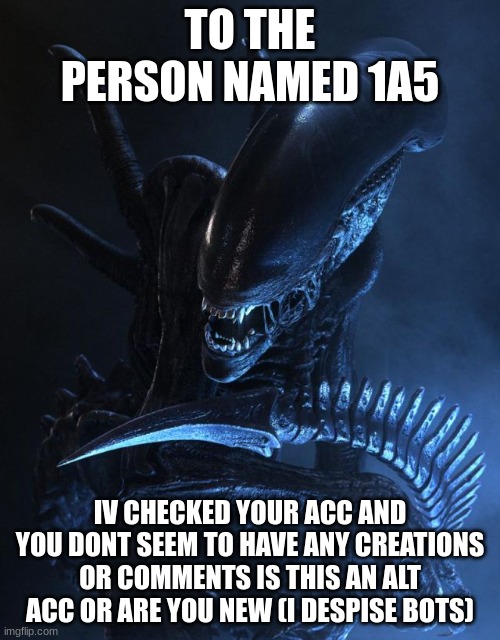 Alien Xenomorph | TO THE PERSON NAMED 1A5; IV CHECKED YOUR ACC AND YOU DONT SEEM TO HAVE ANY CREATIONS OR COMMENTS IS THIS AN ALT ACC OR ARE YOU NEW (I DESPISE BOTS) | image tagged in alien xenomorph | made w/ Imgflip meme maker