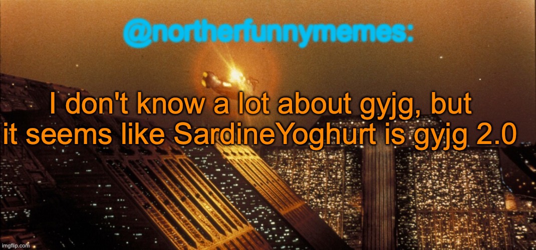 He posted sexualized animals in both Dark_humour and MSMG | I don't know a lot about gyjg, but it seems like SardineYoghurt is gyjg 2.0 | image tagged in northerfunnymemes announcement template | made w/ Imgflip meme maker