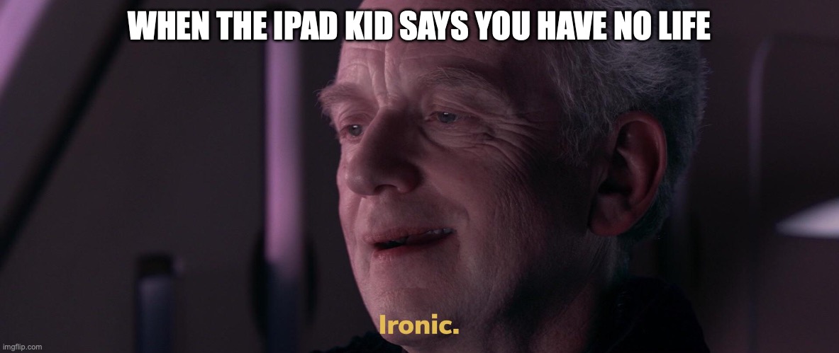 Ironic | WHEN THE IPAD KID SAYS YOU HAVE NO LIFE | image tagged in ironic | made w/ Imgflip meme maker