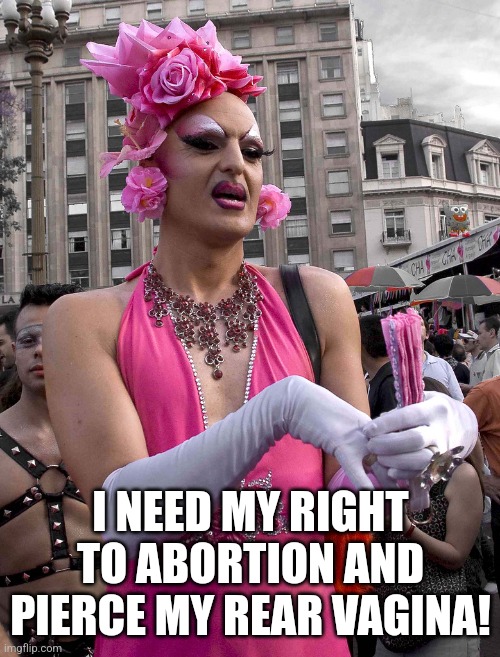 tranny | I NEED MY RIGHT TO ABORTION AND PIERCE MY REAR VAGINA! | image tagged in tranny | made w/ Imgflip meme maker