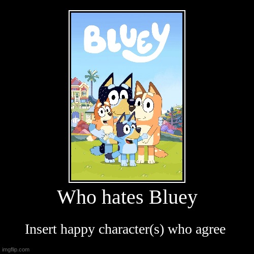 Who hates Bluey? | Who hates Bluey | Insert happy character(s) who agree | image tagged in i hate bluey,bluey sucks,bluey is for babies | made w/ Imgflip demotivational maker