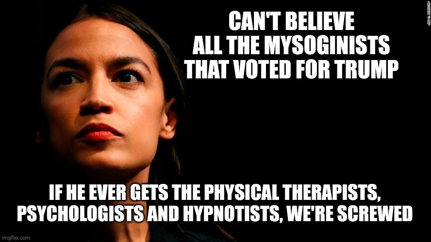 AOC PROFOUND IDIOT | CAN'T BELIEVE ALL THE MYSOGINISTS THAT VOTED FOR TRUMP; IF HE EVER GETS THE PHYSICAL THERAPISTS, PSYCHOLOGISTS AND HYPNOTISTS, WE'RE SCREWED | image tagged in ocasio-cortez super genius | made w/ Imgflip meme maker