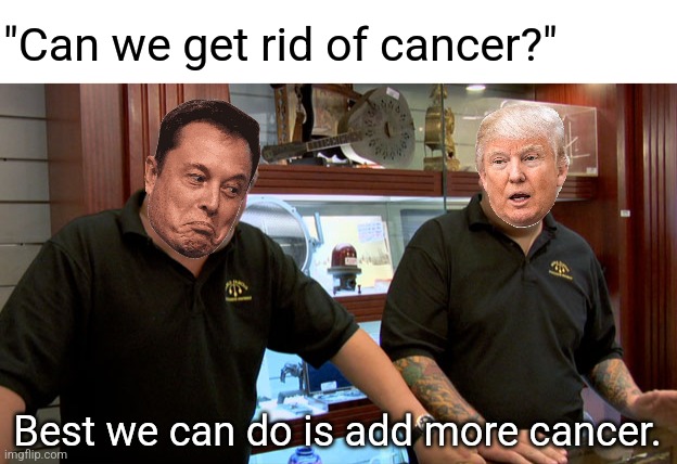 "Can we get rid of cancer?"; Best we can do is add more cancer. | image tagged in blank white template,pawn stars best i can do | made w/ Imgflip meme maker