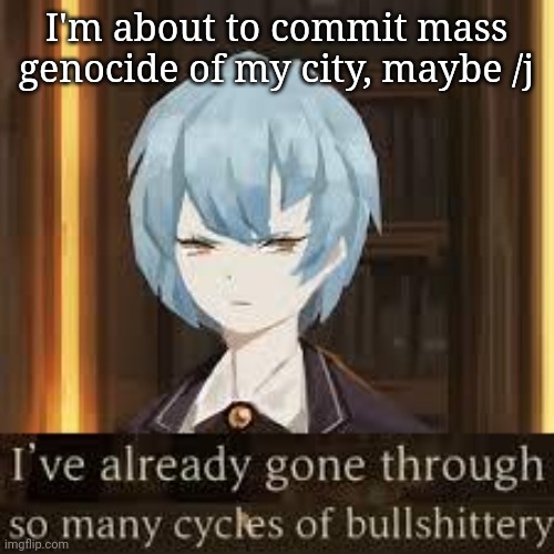 I'm about to commit mass genocide of my city, maybe /j | made w/ Imgflip meme maker