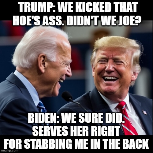 Donald Trump and Joe Biden have a good laugh, at Kamala's expense, after the election | TRUMP: WE KICKED THAT HOE'S ASS. DIDN'T WE JOE? BIDEN: WE SURE DID. SERVES HER RIGHT FOR STABBING ME IN THE BACK | image tagged in donald trump,joe biden,white house,politics,republicans,democrats | made w/ Imgflip meme maker