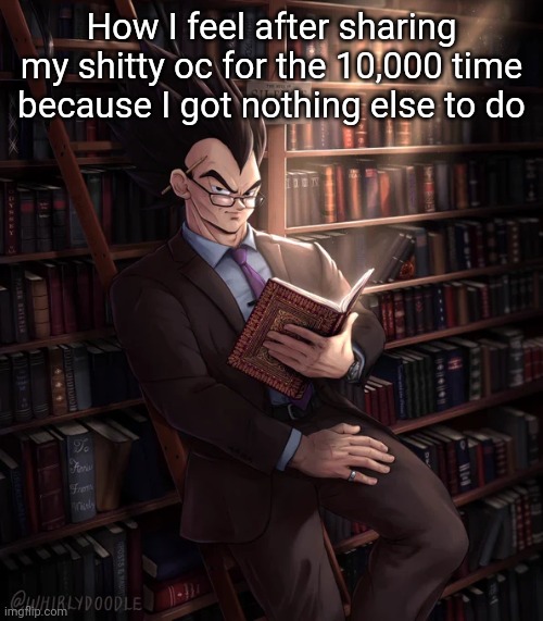 Librarian Vegeta | How I feel after sharing my shitty oc for the 10,000 time because I got nothing else to do | image tagged in librarian vegeta | made w/ Imgflip meme maker