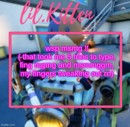 lil.Kiitens MSMG temp | wsp msmg !!
( that took me 5 tries to type, fing mgmg and msmmggm, my fingers tweaking out rn) | image tagged in lil kiitens msmg temp | made w/ Imgflip meme maker