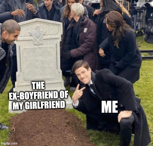 the death of my worse enemy | THE EX-BOYFRIEND OF MY GIRLFRIEND; ME | image tagged in grant gustin over grave,funny memes | made w/ Imgflip meme maker