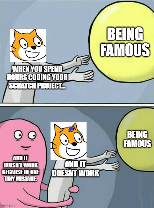 Your work too hard but it just doesnt work of a tiny mistake. | BEING FAMOUS; WHEN YOU SPEND HOURS CODING YOUR SCRATCH PROJECT... BEING FAMOUS; AND IT DOESN’T WORK BECAUSE OF ONE TINY MISTAKE. AND IT DOESNT WORK | image tagged in memes,running away balloon,scratch | made w/ Imgflip meme maker