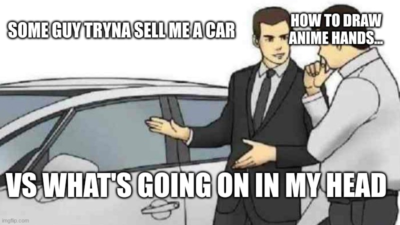 i swear i dont always think about anime <3 | SOME GUY TRYNA SELL ME A CAR; HOW TO DRAW ANIME HANDS... VS WHAT'S GOING ON IN MY HEAD | image tagged in memes,car salesman slaps roof of car,anime | made w/ Imgflip meme maker