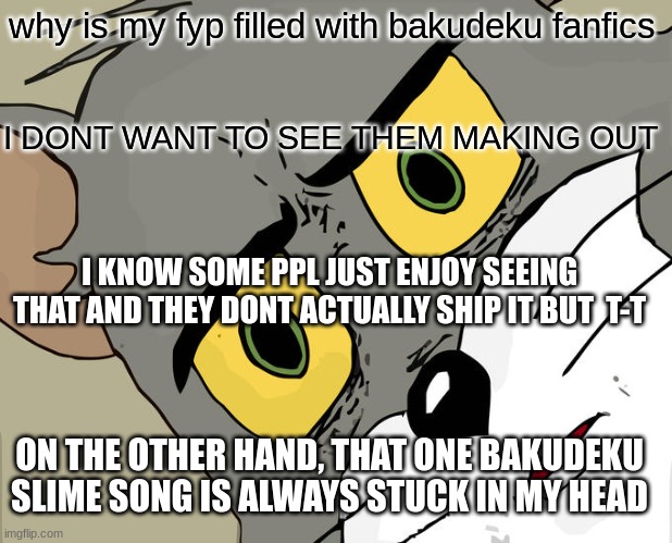 i enjoy yap | why is my fyp filled with bakudeku fanfics; I DONT WANT TO SEE THEM MAKING OUT; I KNOW SOME PPL JUST ENJOY SEEING THAT AND THEY DONT ACTUALLY SHIP IT BUT  T-T; ON THE OTHER HAND, THAT ONE BAKUDEKU SLIME SONG IS ALWAYS STUCK IN MY HEAD | image tagged in memes,unsettled tom,mha,my hero academia,anime | made w/ Imgflip meme maker