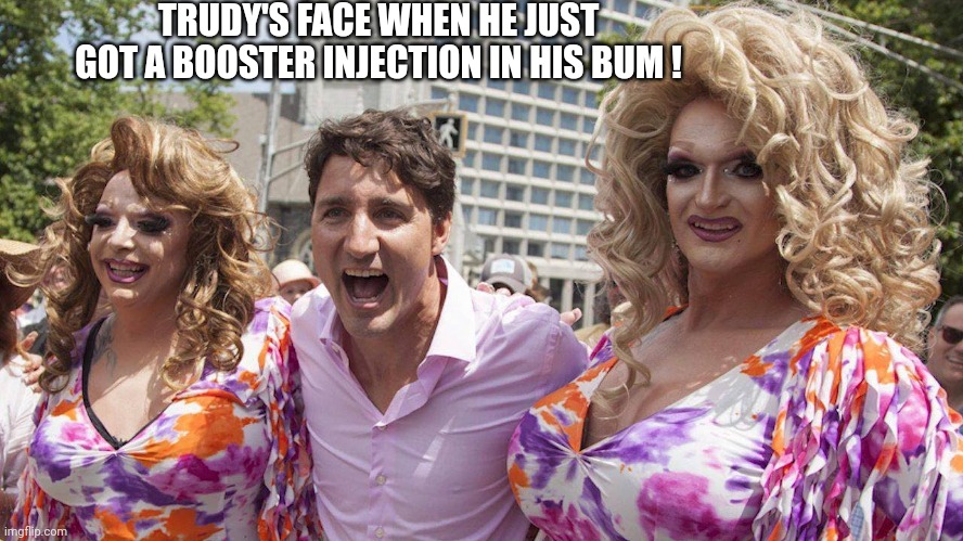 Trudeau with Trannies | TRUDY'S FACE WHEN HE JUST GOT A BOOSTER INJECTION IN HIS BUM ! | image tagged in trudeau with trannies | made w/ Imgflip meme maker