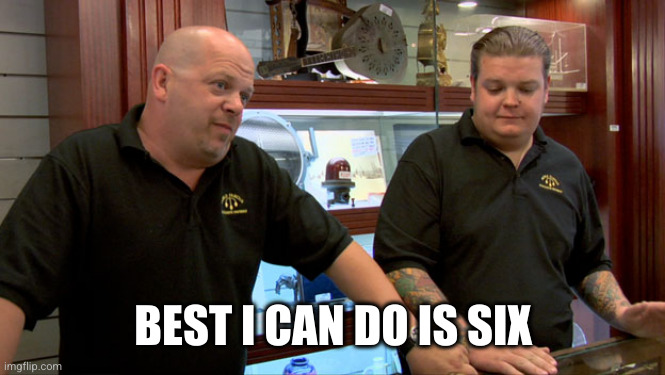 Pawn Stars Best I Can Do | BEST I CAN DO IS SIX | image tagged in pawn stars best i can do | made w/ Imgflip meme maker