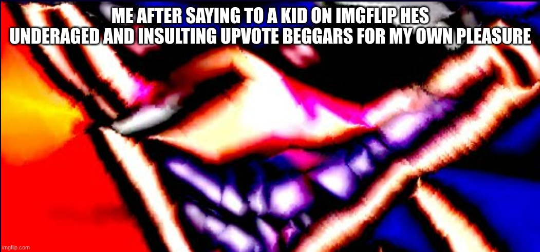 *spams "your underaged!" memes* | ME AFTER SAYING TO A KID ON IMGFLIP HES UNDERAGED AND INSULTING UPVOTE BEGGARS FOR MY OWN PLEASURE | image tagged in xenophanes took 40 benadryls | made w/ Imgflip meme maker