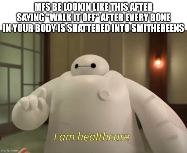 I am healthcare | MFS BE LOOKIN LIKE THIS AFTER SAYING "WALK IT OFF" AFTER EVERY BONE IN YOUR BODY IS SHATTERED INTO SMITHEREENS | image tagged in i am healthcare | made w/ Imgflip meme maker