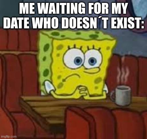 lonely, i´m mr. lonely | ME WAITING FOR MY DATE WHO DOESN´T EXIST: | image tagged in sponge bob | made w/ Imgflip meme maker