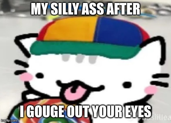 sowwy | MY SILLY ASS AFTER; I GOUGE OUT YOUR EYES | image tagged in silly a cat | made w/ Imgflip meme maker