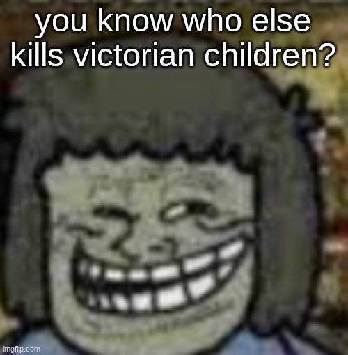 you know who else? | you know who else kills victorian children? | image tagged in you know who else | made w/ Imgflip meme maker