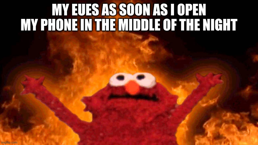 elmo fire | MY EUES AS SOON AS I OPEN MY PHONE IN THE MIDDLE OF THE NIGHT | image tagged in elmo fire | made w/ Imgflip meme maker