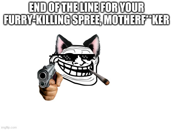 you will pay for hurting animals | END OF THE LINE FOR YOUR FURRY-KILLING SPREE, MOTHERF**KER | image tagged in funny memes | made w/ Imgflip meme maker