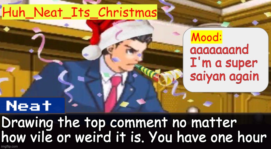 No I don't need upvotes, go upvote the comments you wanna see | aaaaaaand I'm a super saiyan again; Drawing the top comment no matter how vile or weird it is. You have one hour | image tagged in neat's christmas temp | made w/ Imgflip meme maker