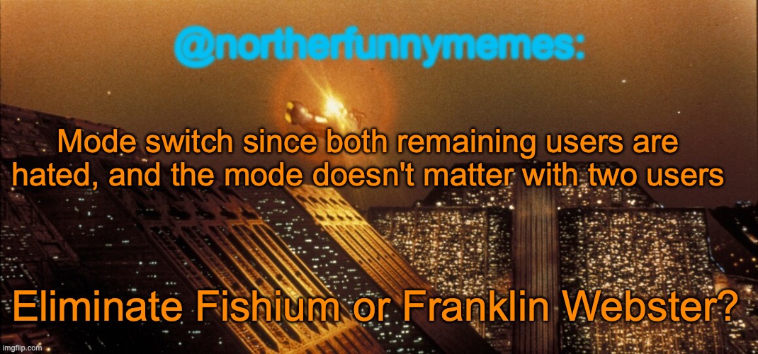 northerfunnymemes announcement template | Mode switch since both remaining users are hated, and the mode doesn't matter with two users; Eliminate Fishium or Franklin Webster? | image tagged in northerfunnymemes announcement template | made w/ Imgflip meme maker