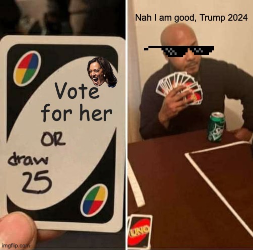 Nah I am good | Nah I am good, Trump 2024; Vote for her | image tagged in memes,uno draw 25 cards,donald trump | made w/ Imgflip meme maker