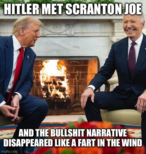 Hitler met Scranton Joe | HITLER MET SCRANTON JOE; AND THE BULLSHIT NARRATIVE DISAPPEARED LIKE A FART IN THE WIND | image tagged in hitler,donald trump,joe biden,election 2024,inauguration,maga | made w/ Imgflip meme maker