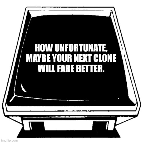 Message from Friend Computer. | HOW UNFORTUNATE, 
MAYBE YOUR NEXT CLONE 
WILL FARE BETTER. | image tagged in message from friend computer | made w/ Imgflip meme maker