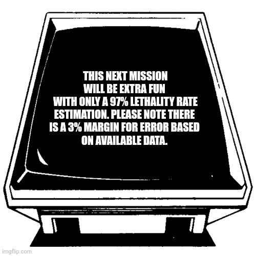 Message from Friend Computer. | THIS NEXT MISSION WILL BE EXTRA FUN 
WITH ONLY A 97% LETHALITY RATE ESTIMATION. PLEASE NOTE THERE 
IS A 3% MARGIN FOR ERROR BASED 
ON AVAILABLE DATA. | image tagged in message from friend computer | made w/ Imgflip meme maker