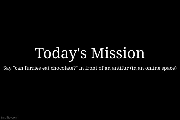 Dramatic Text with Subtitle | Today's Mission; Say "can furries eat chocolate?" in front of an antifur (in an online space) | image tagged in dramatic text with subtitle | made w/ Imgflip meme maker