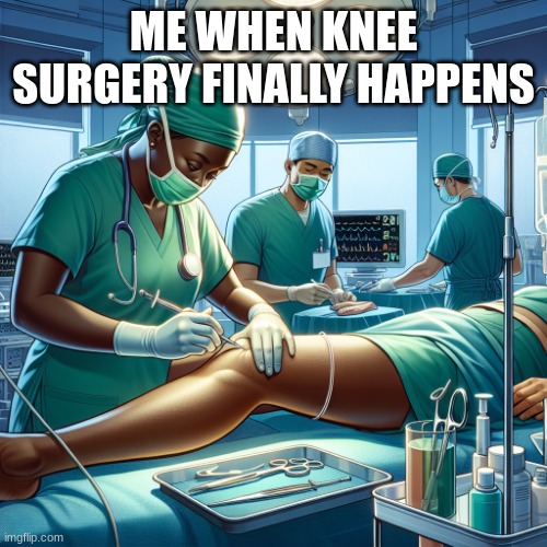 Knee surgery today | ME WHEN KNEE SURGERY FINALLY HAPPENS | image tagged in knee surgery | made w/ Imgflip meme maker