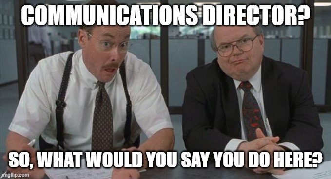 office space what do you do here | COMMUNICATIONS DIRECTOR? SO, WHAT WOULD YOU SAY YOU DO HERE? | image tagged in office space what do you do here | made w/ Imgflip meme maker