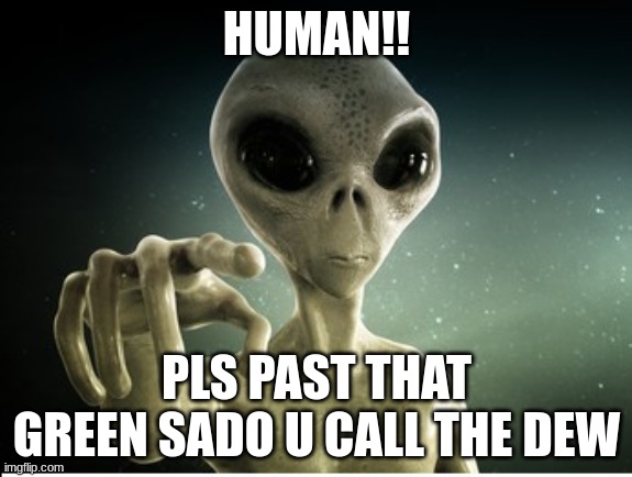 alien | HUMAN!! PLS PAST THAT GREEN SADO U CALL THE DEW | image tagged in you | made w/ Imgflip meme maker