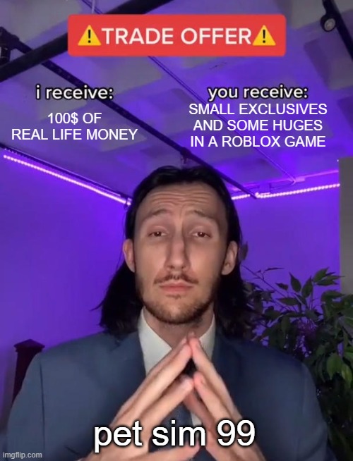 Trade Offer | SMALL EXCLUSIVES AND SOME HUGES IN A ROBLOX GAME; 100$ OF REAL LIFE MONEY; pet sim 99 | image tagged in trade offer | made w/ Imgflip meme maker