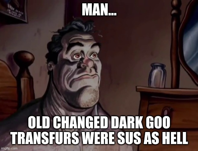 Ren and stimpy wake up | MAN... OLD CHANGED DARK GOO TRANSFURS WERE SUS AS HELL | image tagged in ren and stimpy wake up | made w/ Imgflip meme maker