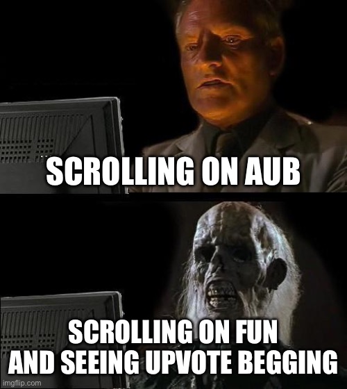 Let’s go (mod: real) | SCROLLING ON AUB; SCROLLING ON FUN AND SEEING UPVOTE BEGGING | image tagged in memes,i'll just wait here | made w/ Imgflip meme maker